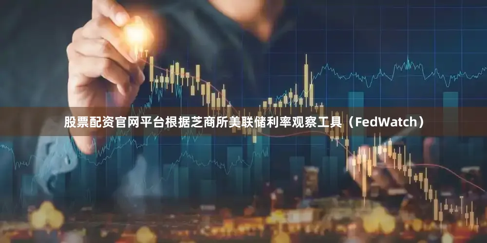 股票配资官网平台根据芝商所美联储利率观察工具（FedWatch）