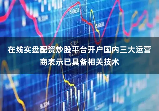 在线实盘配资炒股平台开户国内三大运营商表示已具备相关技术