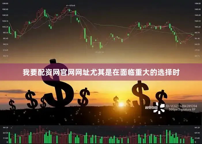我要配资网官网网址尤其是在面临重大的选择时