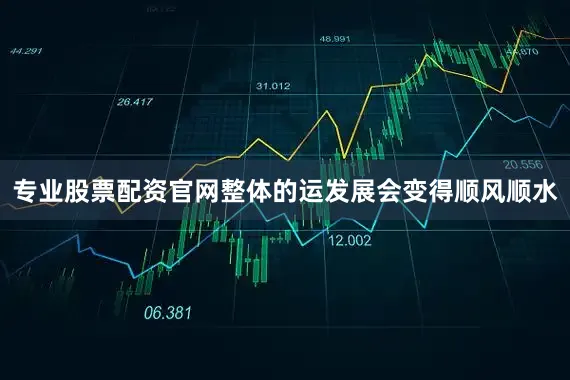 专业股票配资官网整体的运发展会变得顺风顺水