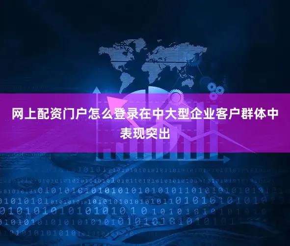 网上配资门户怎么登录在中大型企业客户群体中表现突出