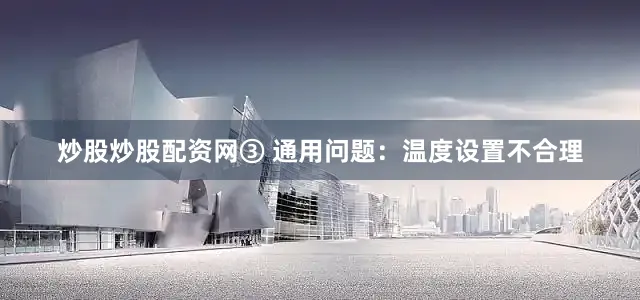 炒股炒股配资网③ 通用问题：温度设置不合理