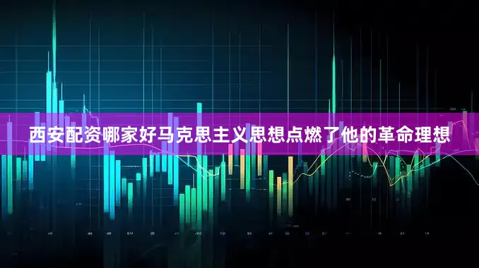 西安配资哪家好马克思主义思想点燃了他的革命理想