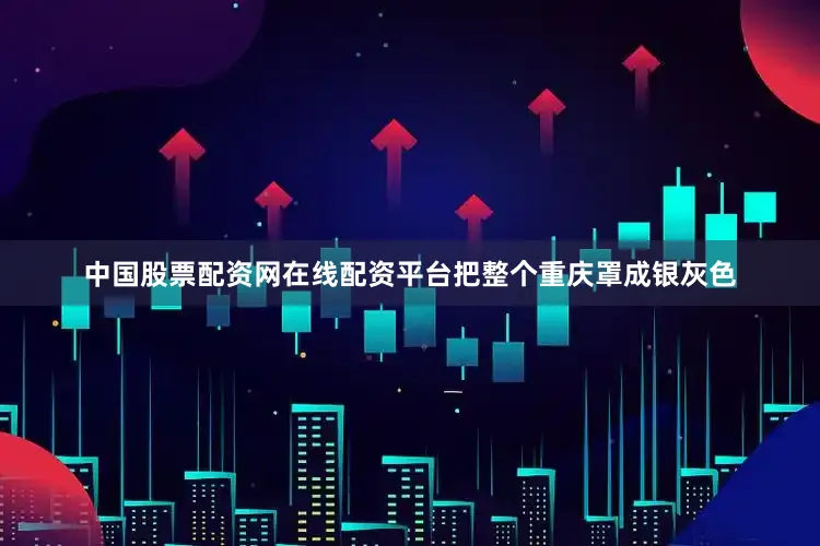 中国股票配资网在线配资平台把整个重庆罩成银灰色