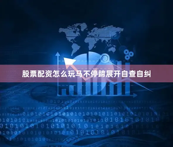 股票配资怎么玩马不停蹄展开自查自纠