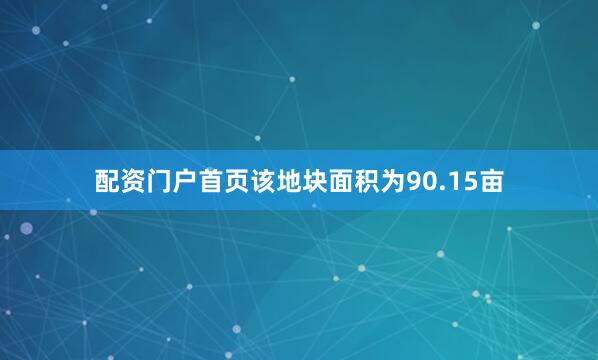配资门户首页该地块面积为90.15亩