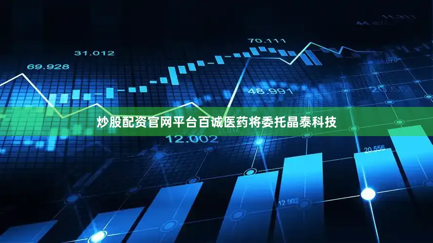 炒股配资官网平台百诚医药将委托晶泰科技