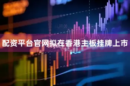 配资平台官网拟在香港主板挂牌上市