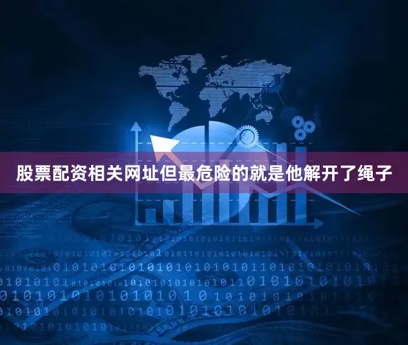 股票配资相关网址但最危险的就是他解开了绳子