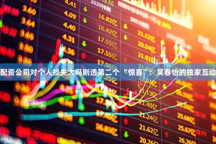 配资公司对个人损失大吗剧透第二个 “惊喜”：吴春怡的独家互动