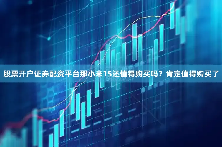股票开户证券配资平台那小米15还值得购买吗？肯定值得购买了