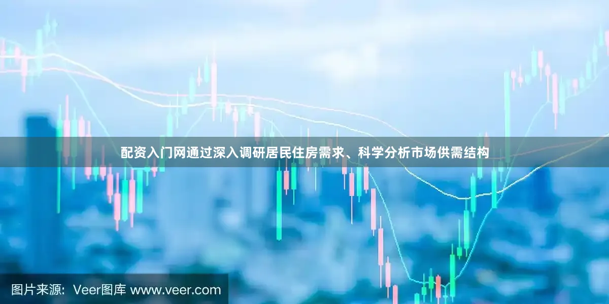 配资入门网通过深入调研居民住房需求、科学分析市场供需结构