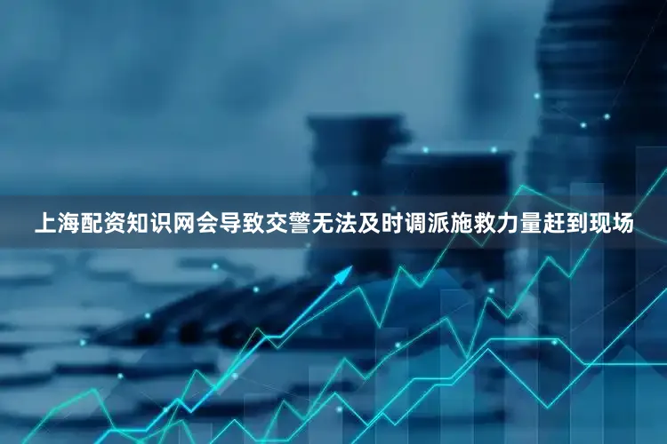 上海配资知识网会导致交警无法及时调派施救力量赶到现场