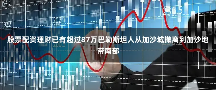 股票配资理财已有超过87万巴勒斯坦人从加沙城撤离到加沙地带南部