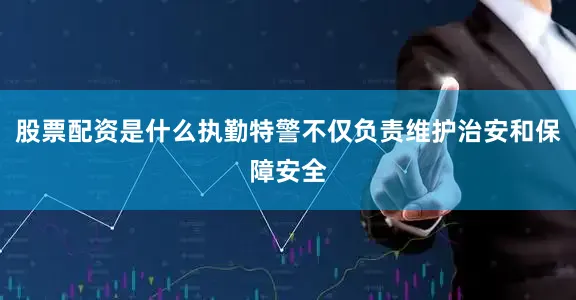 股票配资是什么执勤特警不仅负责维护治安和保障安全
